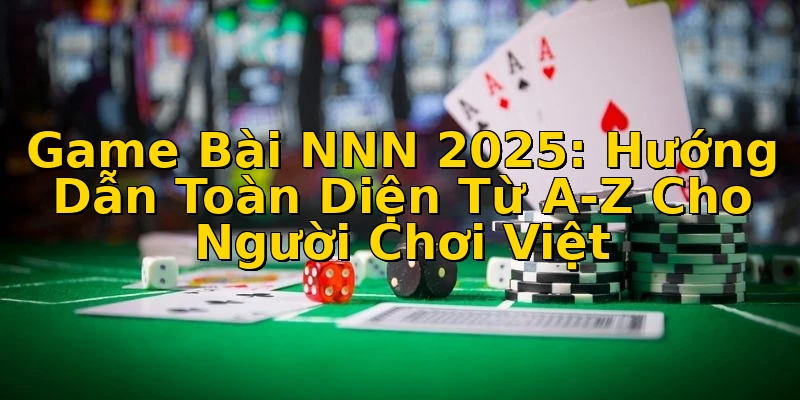 Game Bài NNN 2025: Hướng Dẫn Toàn Diện Từ A-Z Cho Người Chơi Việt