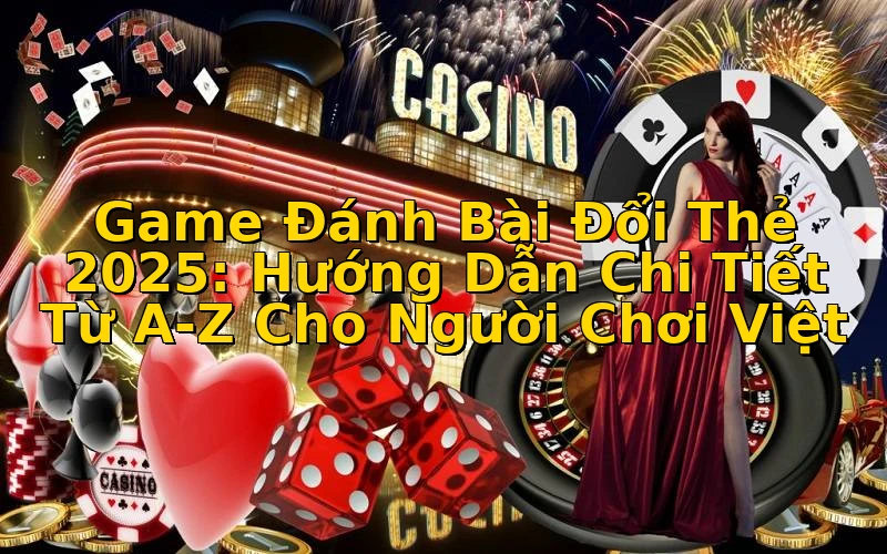 Game Đánh Bài Đổi Thẻ 2025: Hướng Dẫn Chi Tiết Từ A-Z Cho Người Chơi Việt